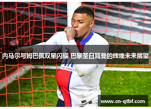 内马尔与姆巴佩双星闪耀 巴黎圣日耳曼的辉煌未来展望