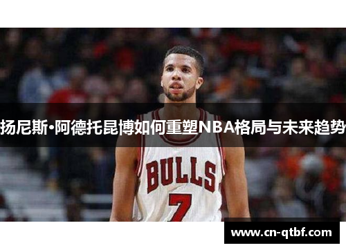 扬尼斯·阿德托昆博如何重塑NBA格局与未来趋势