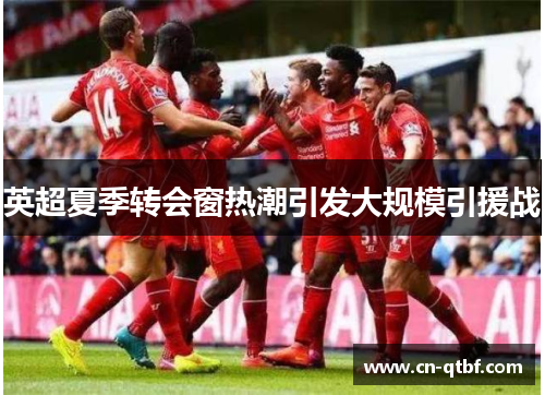 英超夏季转会窗热潮引发大规模引援战