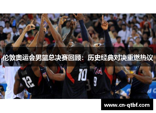 伦敦奥运会男篮总决赛回顾：历史经典对决重燃热议